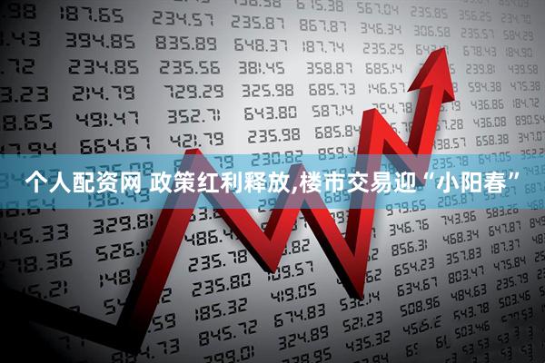 个人配资网 政策红利释放,楼市交易迎“小阳春”