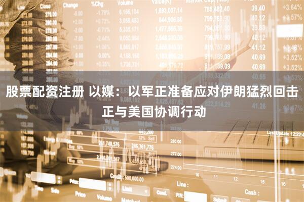 股票配资注册 以媒：以军正准备应对伊朗猛烈回击 正与美国协调行动
