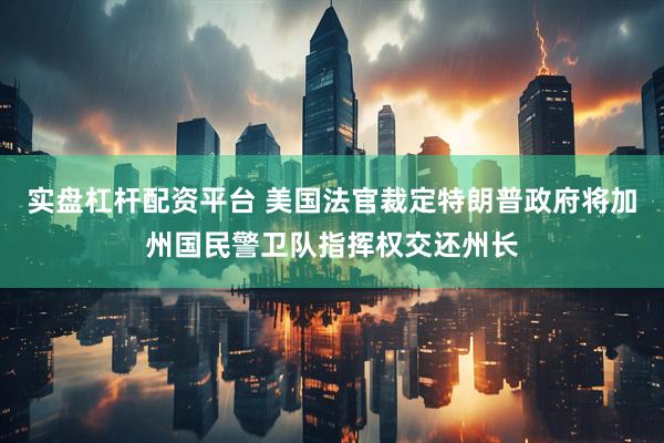 实盘杠杆配资平台 美国法官裁定特朗普政府将加州国民警卫队指挥权交还州长