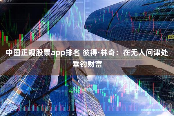 中国正规股票app排名 彼得·林奇：在无人问津处垂钓财富