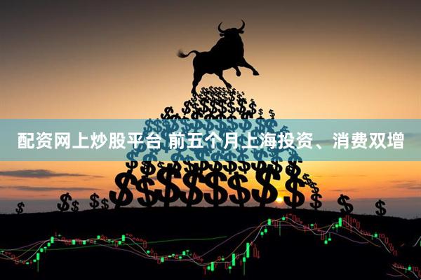 配资网上炒股平台 前五个月上海投资、消费双增
