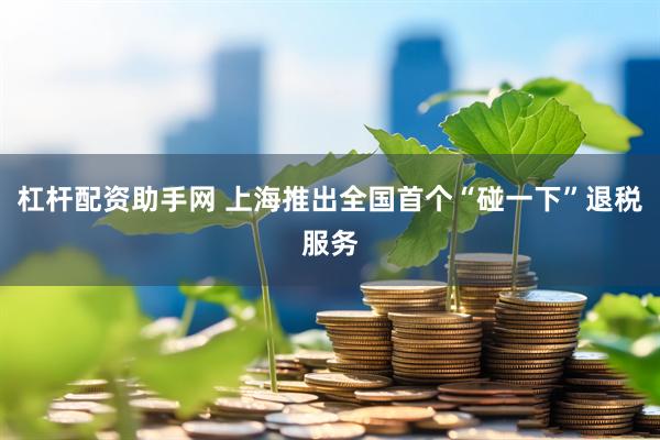 杠杆配资助手网 上海推出全国首个“碰一下”退税服务