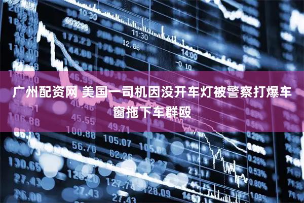 广州配资网 美国一司机因没开车灯被警察打爆车窗拖下车群殴