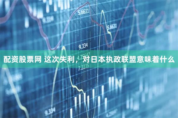 配资股票网 这次失利，对日本执政联盟意味着什么