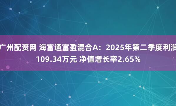 广州配资网 海富通富盈混合A：2025年第二季度利润109.34万元 净值增长率2.65%