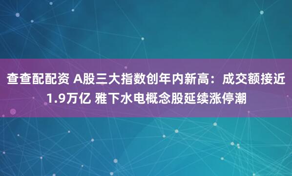 查查配配资 A股三大指数创年内新高：成交额接近1.9万亿 雅下水电概念股延续涨停潮