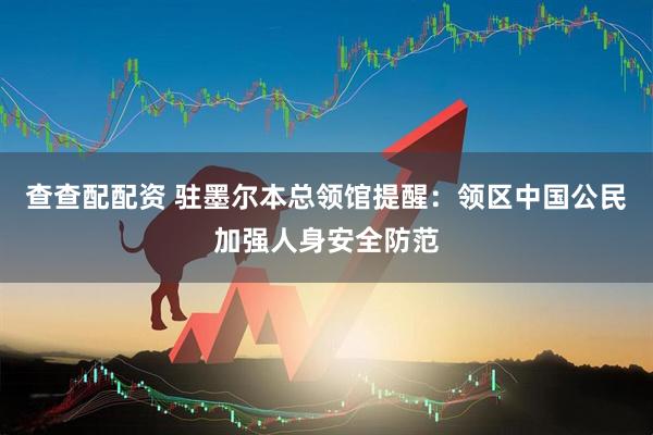 查查配配资 驻墨尔本总领馆提醒：领区中国公民加强人身安全防范