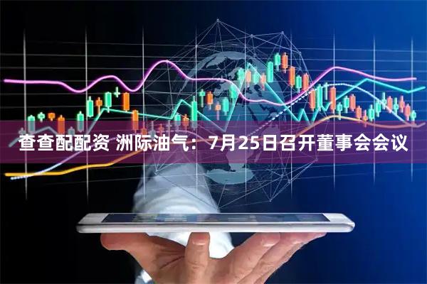 查查配配资 洲际油气：7月25日召开董事会会议