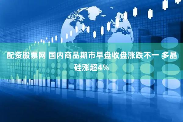 配资股票网 国内商品期市早盘收盘涨跌不一 多晶硅涨超4%