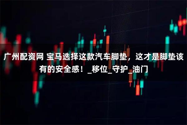 广州配资网 宝马选择这款汽车脚垫，这才是脚垫该有的安全感！_移位_守护_油门