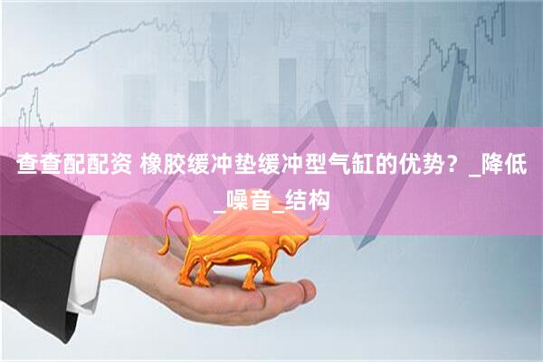 查查配配资 橡胶缓冲垫缓冲型气缸的优势？_降低_噪音_结构