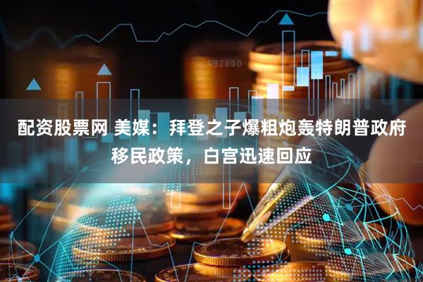 配资股票网 美媒：拜登之子爆粗炮轰特朗普政府移民政策，白宫迅速回应