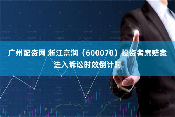 广州配资网 浙江富润（600070）投资者索赔案进入诉讼时效倒计时