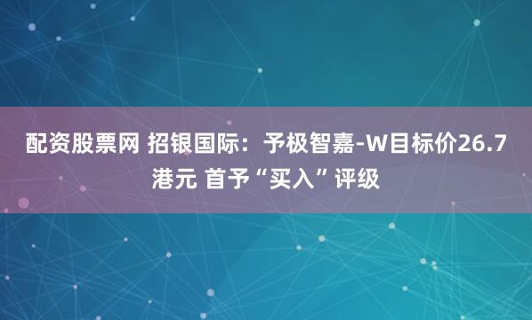 配资股票网 招银国际：予极智嘉-W目标价26.7港元 首予“买入”评级