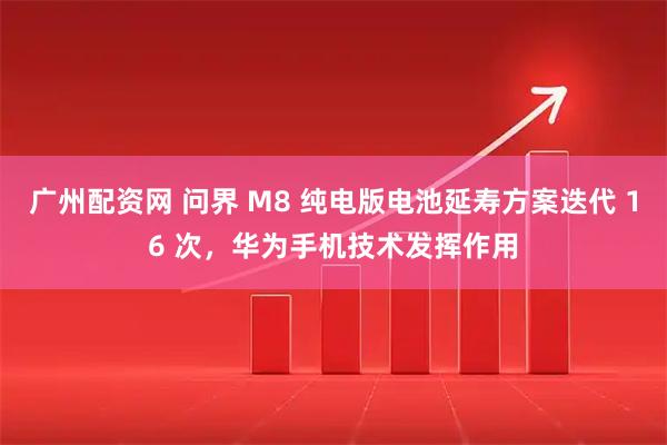 广州配资网 问界 M8 纯电版电池延寿方案迭代 16 次，华为手机技术发挥作用