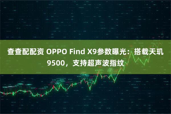 查查配配资 OPPO Find X9参数曝光：搭载天玑9500，支持超声波指纹