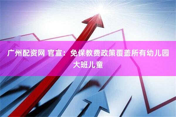 广州配资网 官宣：免保教费政策覆盖所有幼儿园大班儿童