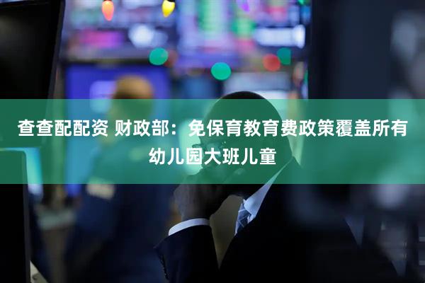 查查配配资 财政部：免保育教育费政策覆盖所有幼儿园大班儿童