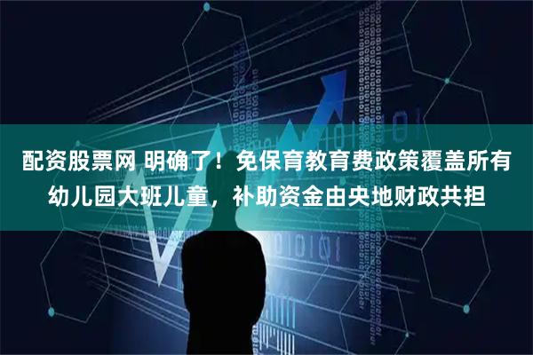 配资股票网 明确了！免保育教育费政策覆盖所有幼儿园大班儿童，补助资金由央地财政共担