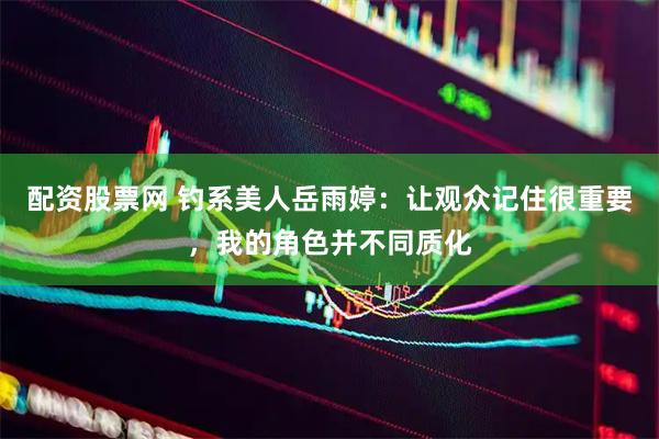 配资股票网 钓系美人岳雨婷：让观众记住很重要，我的角色并不同质化