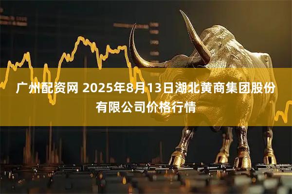 广州配资网 2025年8月13日湖北黄商集团股份有限公司价格行情