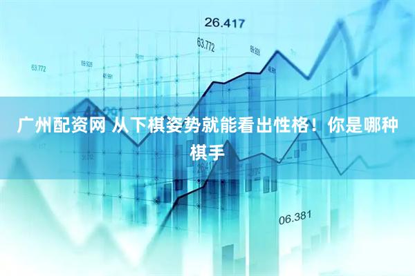 广州配资网 从下棋姿势就能看出性格！你是哪种棋手