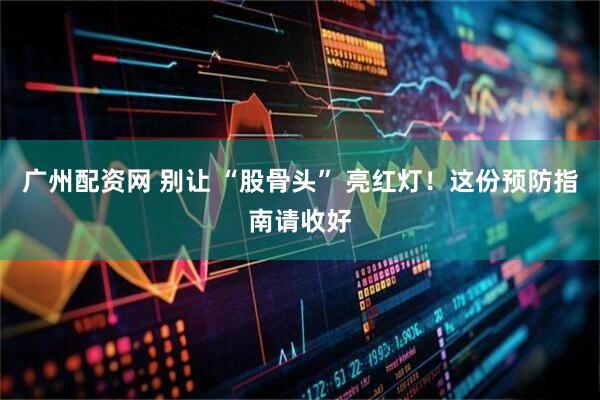 广州配资网 别让 “股骨头” 亮红灯！这份预防指南请收好