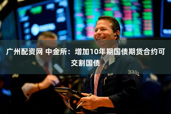 广州配资网 中金所：增加10年期国债期货合约可交割国债