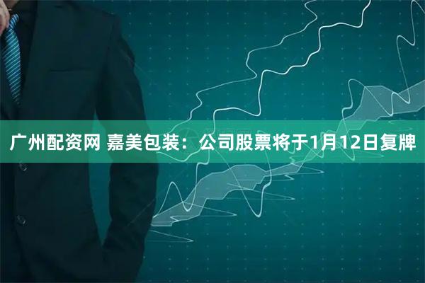 广州配资网 嘉美包装：公司股票将于1月12日复牌