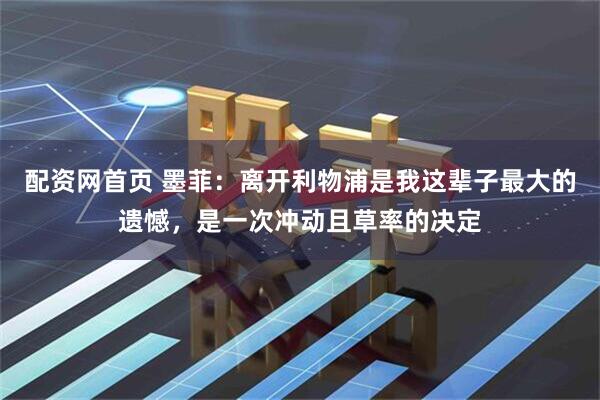 配资网首页 墨菲：离开利物浦是我这辈子最大的遗憾，是一次冲动且草率的决定