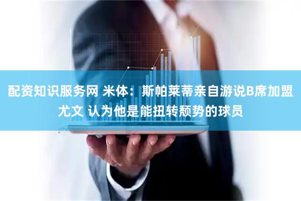 配资知识服务网 米体：斯帕莱蒂亲自游说B席加盟尤文 认为他是能扭转颓势的球员