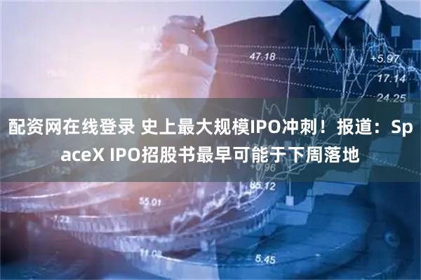 配资网在线登录 史上最大规模IPO冲刺！报道：SpaceX IPO招股书最早可能于下周落地