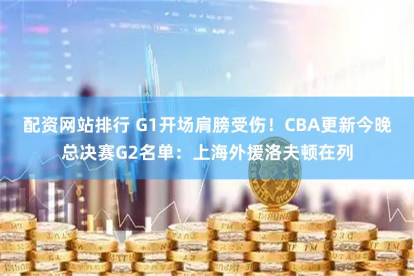 配资网站排行 G1开场肩膀受伤！CBA更新今晚总决赛G2名单：上海外援洛夫顿在列