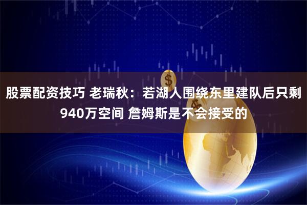 股票配资技巧 老瑞秋：若湖人围绕东里建队后只剩940万空间 詹姆斯是不会接受的
