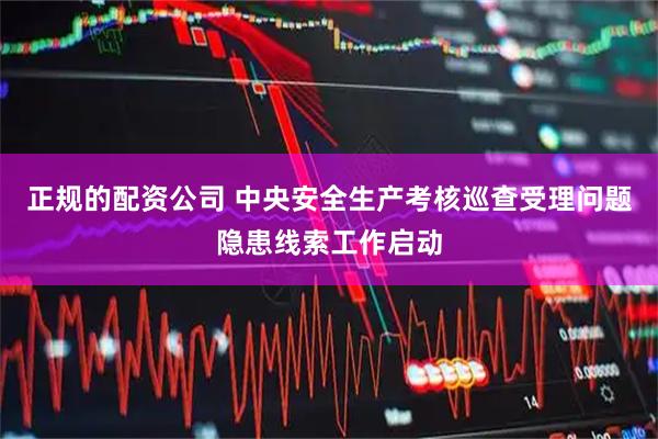正规的配资公司 中央安全生产考核巡查受理问题隐患线索工作启动