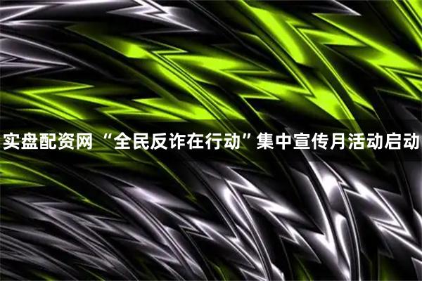 实盘配资网 “全民反诈在行动”集中宣传月活动启动
