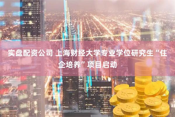 实盘配资公司 上海财经大学专业学位研究生“住企培养”项目启动
