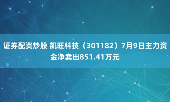 证券配资炒股 凯旺科技(301182)7月9日主力资金净卖出851.41万元