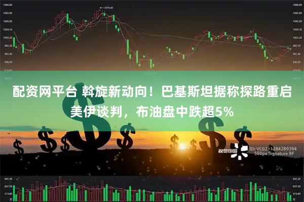 配资网平台 斡旋新动向！巴基斯坦据称探路重启美伊谈判，布油盘中跌超5%