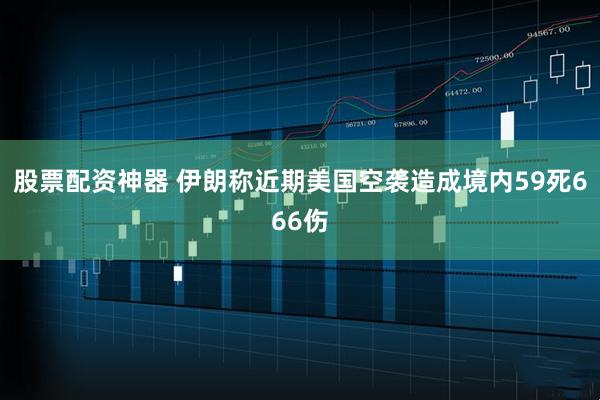 股票配资神器 伊朗称近期美国空袭造成境内59死666伤
