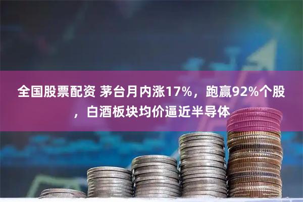 全国股票配资 茅台月内涨17%，跑赢92%个股，白酒板块均价逼近半导体