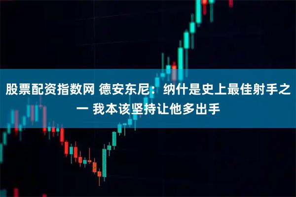 股票配资指数网 德安东尼：纳什是史上最佳射手之一 我本该坚持让他多出手