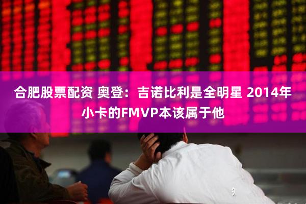 合肥股票配资 奥登：吉诺比利是全明星 2014年小卡的FMVP本该属于他