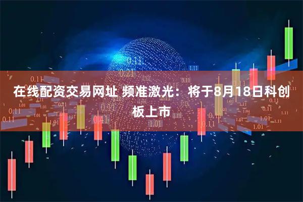 在线配资交易网址 频准激光：将于8月18日科创板上市