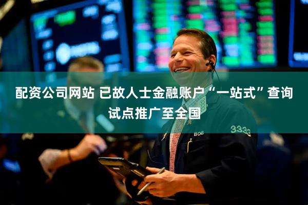 配资公司网站 已故人士金融账户“一站式”查询试点推广至全国