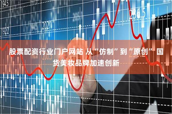 股票配资行业门户网站 从“仿制”到“原创” 国货美妆品牌加速创新