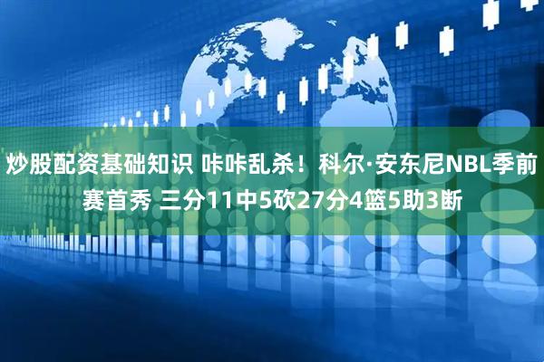 炒股配资基础知识 咔咔乱杀！科尔·安东尼NBL季前赛首秀 三分11中5砍27分4篮5助3断