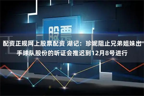 配资正规网上股票配资 湖记：珍妮阻止兄弟姐妹出手球队股份的听证会推迟到12月8号进行