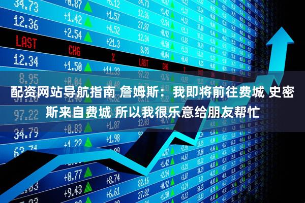 配资网站导航指南 詹姆斯：我即将前往费城 史密斯来自费城 所以我很乐意给朋友帮忙