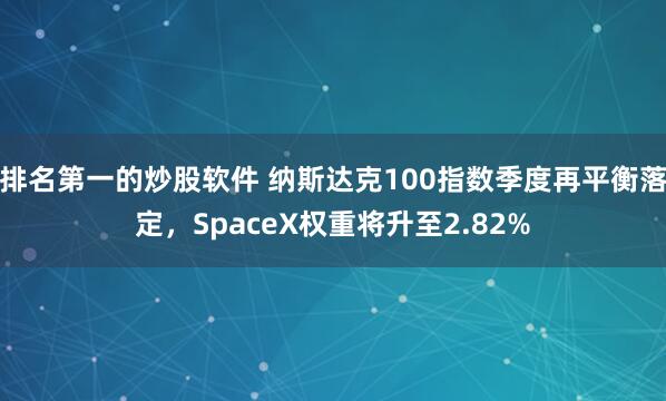排名第一的炒股软件 纳斯达克100指数季度再平衡落定，SpaceX权重将升至2.82%